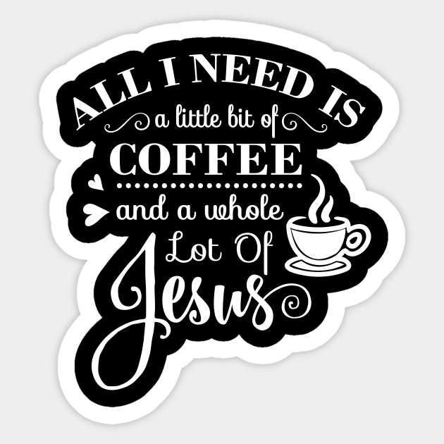 All I Need is a Little Bit of Coffee and a Whole Lot of Jesus - All I